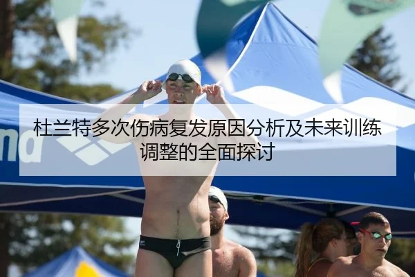 杜兰特多次伤病复发原因分析及未来训练调整的全面探讨