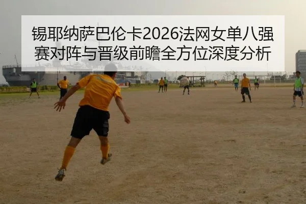 锡耶纳萨巴伦卡2026法网女单八强赛对阵与晋级前瞻全方位深度分析